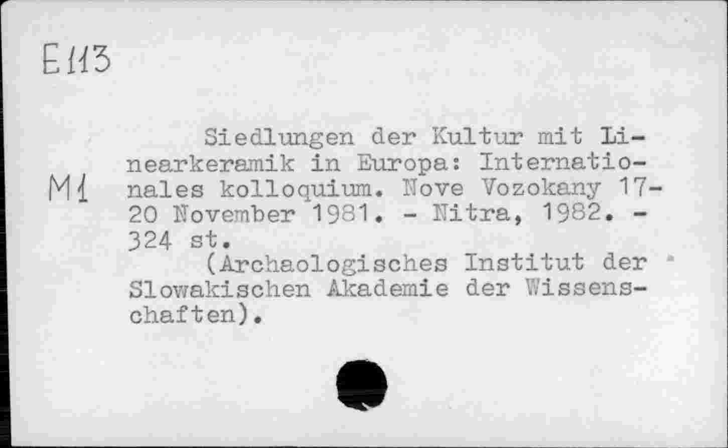 ﻿ЁИ5
Siedlungen der Kultur mit Linearkeramik in Europa: Internatio-nales kolloquium. Nove Vozokany 17-20 November 1981. - Nitra, 1982. -324 st.
(Archäologisches Institut der Slowakischen Akademie der Wissenschaften) .